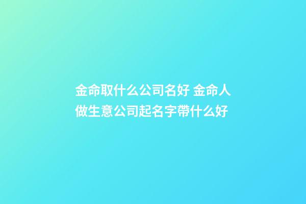 金命取什么公司名好 金命人做生意公司起名字帶什么好-第1張-公司起名-玄機派